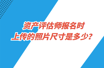 資產(chǎn)評估師報(bào)名時(shí)上傳的照片尺寸是多少？