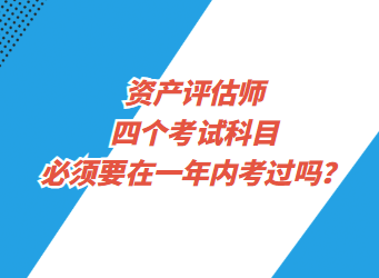 資產(chǎn)評估師四個(gè)考試科目必須要在一年內(nèi)考過嗎？