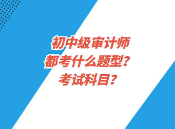 初中級審計師都考什么題型？考試科目？