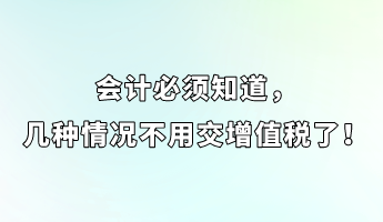 會計(jì)必須知道，幾種情況不用交增值稅了！