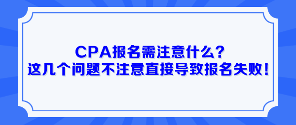 CPA報(bào)名需注意什么？這幾個(gè)問題不注意直接導(dǎo)致報(bào)名失??！