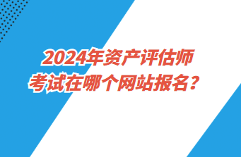 2024年資產(chǎn)評(píng)估師考試在哪個(gè)網(wǎng)站報(bào)名？