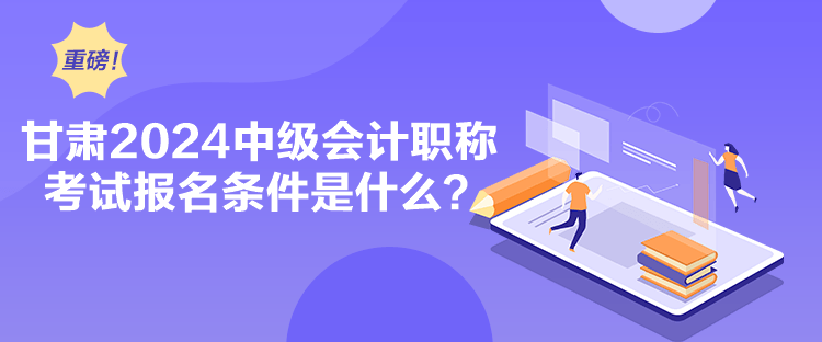 甘肅2024中級會計職稱考試報名條件是什么？