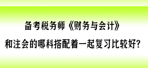 備考稅務(wù)師《財會》和注會的哪科搭配著一起復(fù)習(xí)比較好？