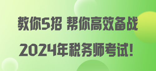 教你5招 幫你高效備戰(zhàn)2024年稅務(wù)師考試！