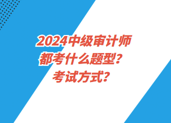 2024中級(jí)審計(jì)師都考什么題型？考試方式？