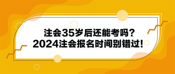 注會35歲后還能考嗎？2024年注冊會計師報名時間別錯過！