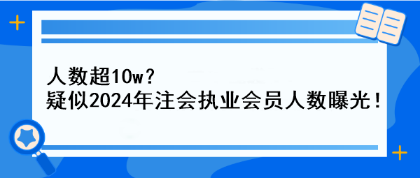 人數(shù)超10w？疑似2024年注會(huì)執(zhí)業(yè)會(huì)員人數(shù)曝光！