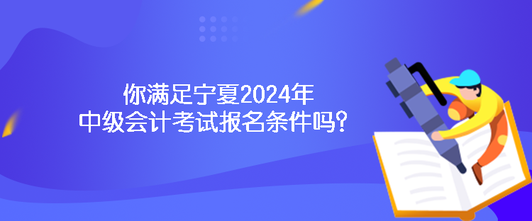 你滿足寧夏2024年中級會計考試報名條件嗎？