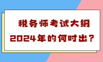 稅務(wù)師考試大綱2024年的何時(shí)出？會(huì)有很大變化嗎？