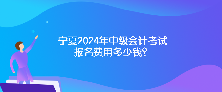 寧夏2024年中級(jí)會(huì)計(jì)考試報(bào)名費(fèi)用多少錢(qián)？