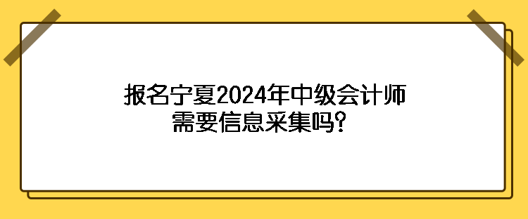 報名寧夏2024年中級會計師需要信息采集嗎？