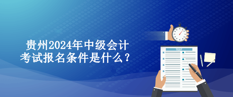 貴州2024年中級會計考試報名條件是什么？