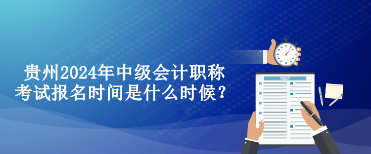 貴州2024年中級(jí)會(huì)計(jì)職稱(chēng)考試報(bào)名時(shí)間是什么時(shí)候？