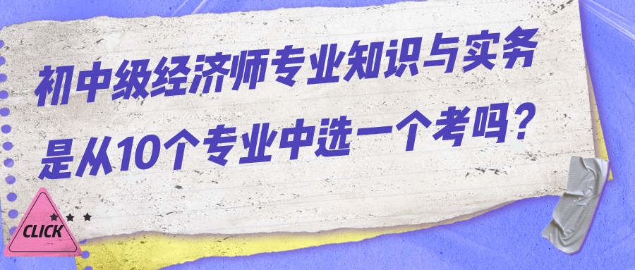 初中級(jí)經(jīng)濟(jì)師專業(yè)知識(shí)與實(shí)務(wù)是從10個(gè)專業(yè)中選一個(gè)考嗎？