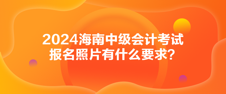 2024海南中級(jí)會(huì)計(jì)考試報(bào)名照片有什么要求？