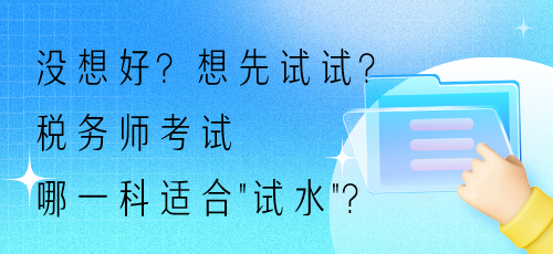 沒想好？想先試試？稅務(wù)師考試哪一科適合“試水”？