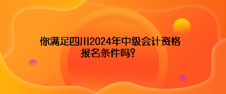 你滿足四川2024年中級(jí)會(huì)計(jì)資格報(bào)名條件嗎？