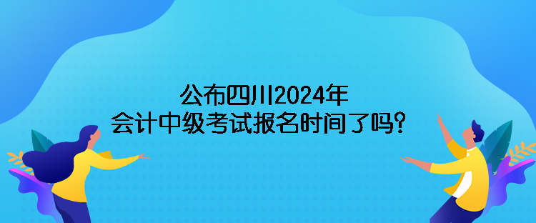 公布四川2024年會計(jì)中級考試報(bào)名時間了嗎？