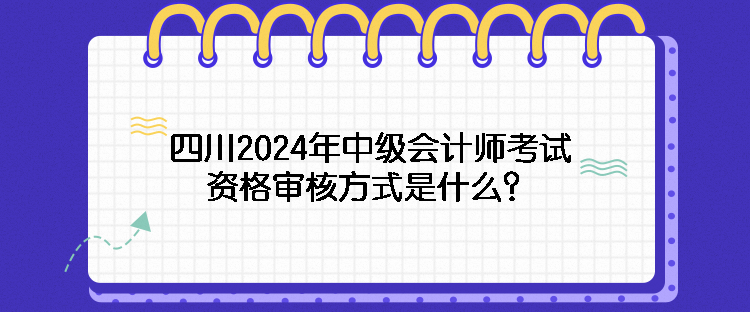 四川2024年中級(jí)會(huì)計(jì)師考試資格審核方式是什么？