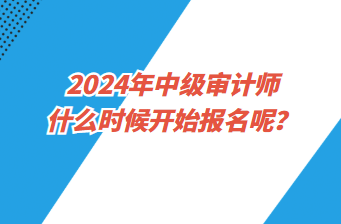 2024年中級(jí)審計(jì)師什么時(shí)候開始報(bào)名呢？