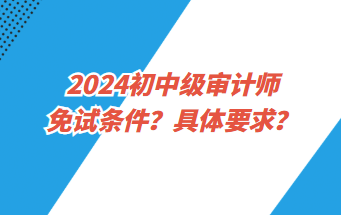 2024初中級(jí)審計(jì)師免試條件？具體要求？