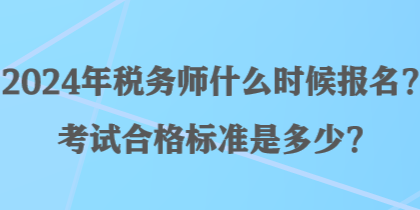 2024年稅務(wù)師什么時(shí)候報(bào)名？考試合格標(biāo)準(zhǔn)是多少？