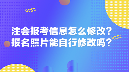 2024年注會(huì)報(bào)考信息怎么修改？報(bào)名照片能自行修改嗎？