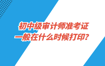 初中級審計(jì)師準(zhǔn)考證一般在什么時(shí)候打印？