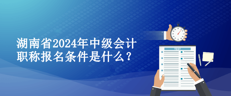 湖南省2024年中級(jí)會(huì)計(jì)職稱(chēng)報(bào)名條件是什么？