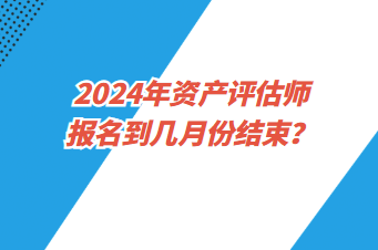 2024年資產(chǎn)評估師報名到幾月份結(jié)束？