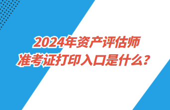 2024年資產(chǎn)評(píng)估師準(zhǔn)考證打印入口是什么？