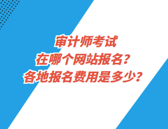 審計(jì)師考試在哪個(gè)網(wǎng)站報(bào)名？各地報(bào)名費(fèi)用是多少？
