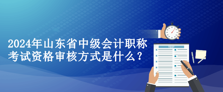 2024年山東省中級會計職稱考試資格審核方式是什么？