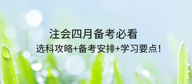 CPA4月備考必看：選科攻略+備考安排+學(xué)習(xí)要點(diǎn)！