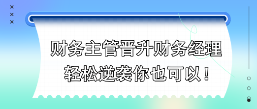 財務(wù)主管晉升財務(wù)經(jīng)理，輕松逆襲你也可以！