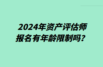 2024年資產(chǎn)評估師報名有年齡限制嗎？