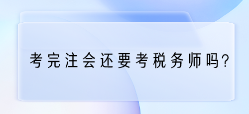 考完注會(huì)還要考稅務(wù)師嗎？為什么？