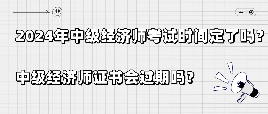 2024年中級經(jīng)濟師考試時間定了嗎？中級經(jīng)濟師證書會過期嗎？
