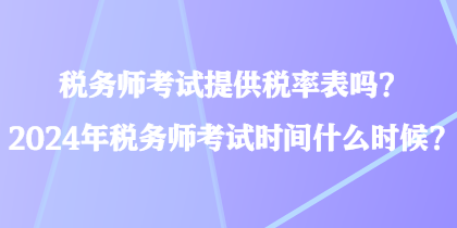 稅務(wù)師考試提供稅率表嗎？2024年稅務(wù)師考試時(shí)間什么時(shí)候？
