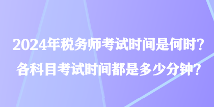2024年稅務(wù)師考試時間是何時？各科目考試時間都是多少分鐘？