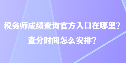稅務(wù)師成績(jī)查詢(xún)官方入口在哪里？查分時(shí)間怎么安排？