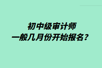 初中級(jí)審計(jì)師一般幾月份開(kāi)始報(bào)名？