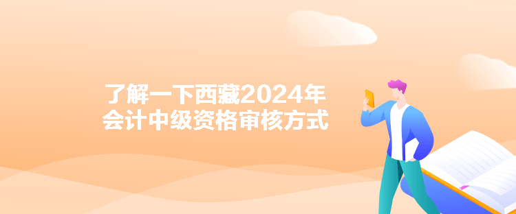 了解一下西藏2024年會(huì)計(jì)中級資格審核方式