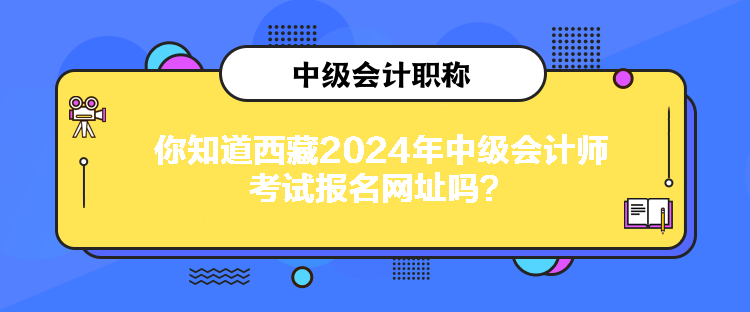 你知道西藏2024年中級會計師考試報名網址嗎？