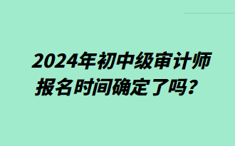 2024年初中級審計(jì)師報(bào)名時(shí)間確定了嗎？