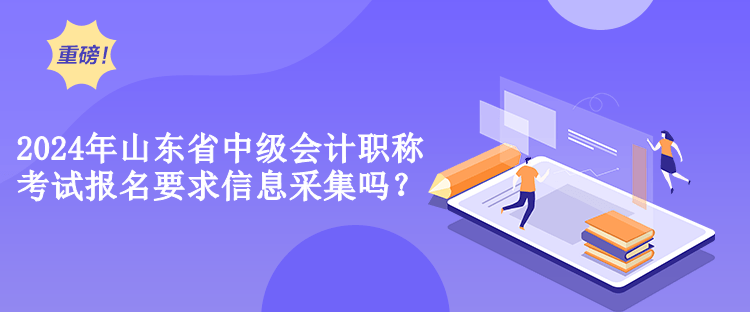 2024年山東省中級會計職稱考試報名要求信息采集嗎？