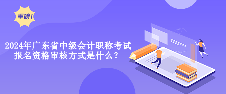 2024年廣東省中級(jí)會(huì)計(jì)職稱考試報(bào)名資格審核方式是什么？