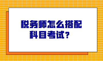 稅務師怎么搭配科目考試？