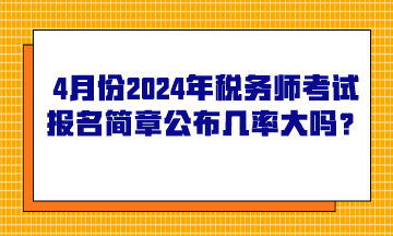 4月份2024年稅務(wù)師考試報(bào)名簡(jiǎn)章公布的幾率大嗎？